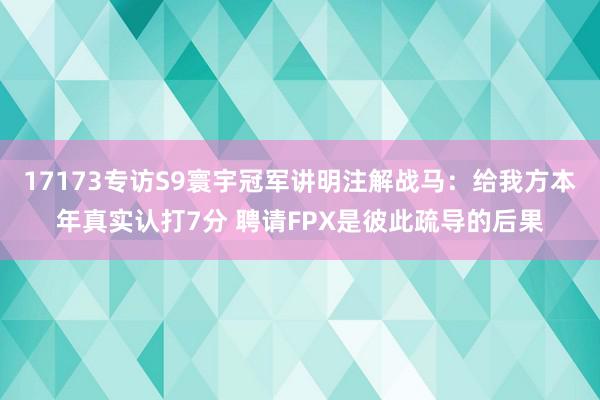 17173专访S9寰宇冠军讲明注解战马:给我方本年真实认打7分 聘请FPX是彼此疏导的后果